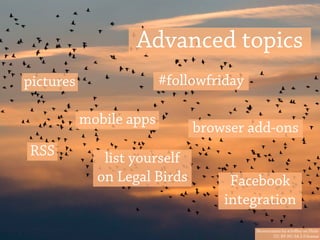 Advanced topics
pictures                 #followfriday

           mobile apps
                              browser add-ons
RSS           list yourself
             on Legal Birds         Facebook
                                   integration
                                         Murmuration by @Joﬄey on Flickr
                                                CC: BY-NC-SA 2.0 license
 