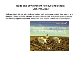 Trade and Environment Review (and others)
(UNCTAD, 2013)
Wake up before it is too late: Make agriculture truly sustainable...