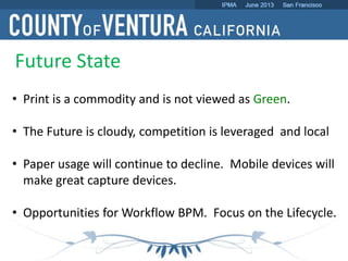 Future State
• Print is a commodity and is not viewed as Green.
• The Future is cloudy, competition is leveraged and local
• Paper usage will continue to decline. Mobile devices will
make great capture devices.
• Opportunities for Workflow BPM. Focus on the Lifecycle.
 