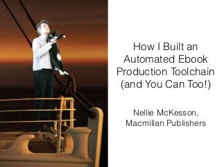 How I Built an
Automated Ebook
Production Toolchain
(and You Can Too!)
Nellie McKesson,
Macmillan Publishers
 