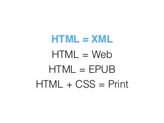 HTML = XML
HTML = EPUB
HTML = Web
HTML + CSS = Print
 