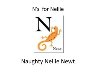 N’s for Nellie
Naughty Nellie Newt
 