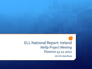 ELL National Report: Ireland
         Nellip Project Meeting
           Florence 13.11.2012
                   ULS: Dr. Alan Bruce
 