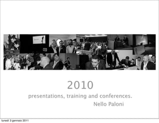 2010
                    presentations, training and conferences.
                                             Nello Paloni

lunedì 3 gennaio 2011
 