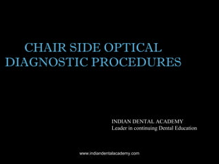 CHAIR SIDE OPTICAL
DIAGNOSTIC PROCEDURES
INDIAN DENTAL ACADEMY
Leader in continuing Dental Education
www.indiandentalacademy.com
 