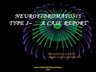 NEUROFIBROMATOSIS
TYPE I– A CASE REPORT
• INDIAN DENTAL ACADEMY
• Leader in continuing Dental Education
www.indiandentalac...
