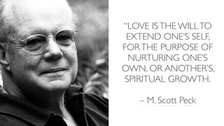 “LOVE ISTHE WILLTO
EXTEND ONE’S SELF,  
FORTHE PURPOSE OF
NURTURING ONE’S
OWN, OR ANOTHER’S,  
SPIRITUAL GROWTH. 
 
– M. Scott Peck
 