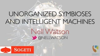 Nell Watson
UNORGANIZED SYMBIOSES
AND INTELLIGENT MACHINES
@NELLWATSON
 