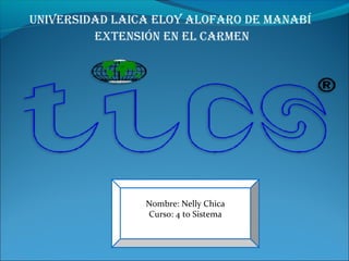 UNIVERSIDAD LAICA ELOY ALOFARO DE MANABÍ
EXTENSIÓN EN EL CARMEN
Nombre: Nelly Chica
Curso: 4 to Sistema
 