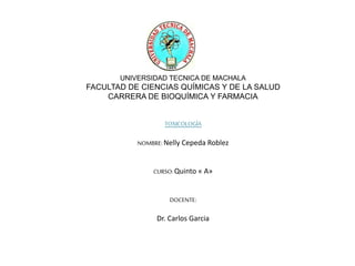 UNIVERSIDAD TECNICA DE MACHALA
FACULTAD DE CIENCIAS QUÍMICAS Y DE LA SALUD
CARRERA DE BIOQUÍMICA Y FARMACIA
TOXICOLOGÍA
NOMBRE: Nelly Cepeda Roblez
CURSO:Quinto « A»
DOCENTE:
Dr. Carlos Garcia
 