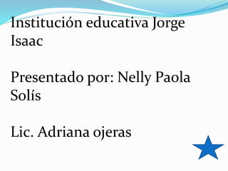 Institución educativa Jorge 
Isaac 
Presentado por: Nelly Paola 
Solís 
Lic. Adriana ojeras 
 