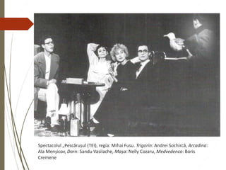 Spectacolul „Pescărușul (TEI), regia: Mihai Fusu. Trigorin: Andrei Sochircă, Arcadina:
Ala Menșicov, Dorn: Sandu Vasilache, Mașa: Nelly Cozaru, Medvedenco: Boris
Cremene
 