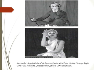 Spectacolul „A șaptea kafana” de Dumitru Crudu, Mihai Fusu, Nicolae Esinencu. Regie:
Mihai Fusu. Jurnalista, „Tiraspoleanca”, Știrista CNN: Nelly Cozaru
 