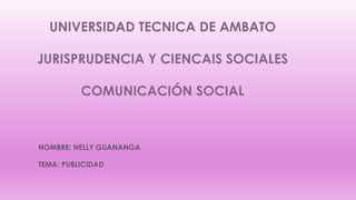 UNIVERSIDAD TECNICA DE AMBATO
JURISPRUDENCIA Y CIENCAIS SOCIALES
COMUNICACIÓN SOCIAL
NOMBRE: NELLY GUANANGA
TEMA: PUBLICIDAD
 