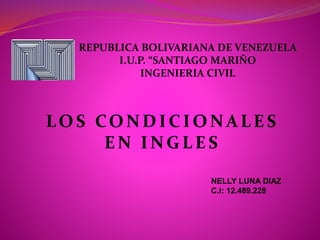 REPUBLICA BOLIVARIANA DE VENEZUELA
I.U.P. “SANTIAGO MARIÑO
INGENIERIA CIVIL
LOS CON DICION ALES
EN ING LES
NELLY LUNA DIAZ
C.I: 12.489.228
 