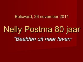 ““Beelden uit haar levenBeelden uit haar leven””
Bolsward, 26 november 2011Bolsward, 26 november 2011
Nelly Postma 80Nelly Postma 80 jaarjaar
 