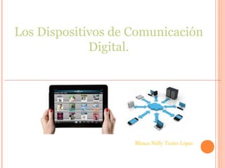 Los Dispositivos de Comunicación
Digital.
Blanca Nelly Torres López
 