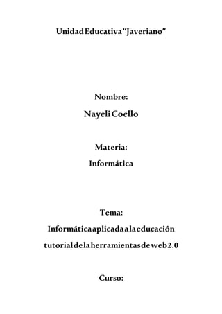 UnidadEducativa“Javeriano”
Nombre:
NayeliCoello
Materia:
Informática
Tema:
Informáticaaplicadaalaeducación
tutorialdelaherramientasdeweb2.0
Curso:
 