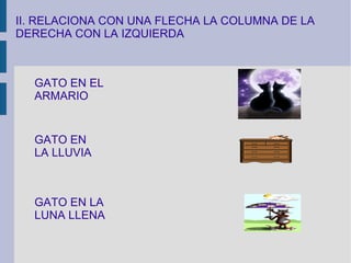 II. RELACIONA CON UNA FLECHA LA COLUMNA DE LA DERECHA CON LA IZQUIERDA GATO   EN LA LLUVIA GATO EN EL ARMARIO GATO EN LA LUNA LLENA 
