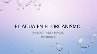 EL AGUA EN EL ORGANISMO.
BIOLOGIA. NELLY SARCOS.
PSICOLOGIA.
 