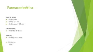 Farmacocinética 
Inicio de acción: 
 - IV = 1-2 min 
 - IM/SC = 2-5 min. 
 - Endotraqueal = 2-5 min. 
Efecto máximo : 
 - IV/IM/SC = 5-15 min 
Duración: 
 - IV/IM/SC = 1-4 horas 
 Eliminacion 
Renal 
 