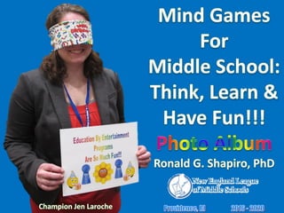Education By Entertainment.
Mind Games for Middle School: Think, Learn & Have Fun!!!
March 31, 2016.
Ronald G. Shapiro, PhD.
New England League of Middle Schools (NELMS).
Champion Jen Laroche.
Semifinalist Matthew Hurrell.
Semifinalist April Abrantes.
Semifinalist Kaitlyn Shafer.
Semifinalist Venera Gattonini.
Semifinalist Meghann McCoil.
Prism Sets by Gerry Palmer of http://www.psychkits.com.
Champion Ribbon by http://www.hodgesbadge.com.
 