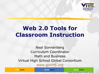 Web 2.0 Tools for Classroom Instruction Neal Sonnenberg Curriculum Coordinator Math and Business Virtual High School Global Consortium www.goVHS.org 