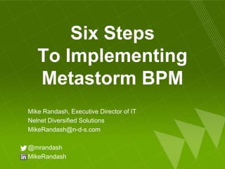 Six Steps
To Implementing
Metastorm BPM
Mike Randash, Executive Director of IT
Nelnet Diversified Solutions
MikeRandash@n-d-s.com
@mrandash
MikeRandash
 
