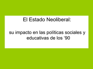 El Estado Neoliberal:

su impacto en las políticas sociales y
        educativas de los ‘90
 