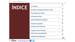 Template: História do Nelore 
ÍNDICE Introdução 
D. Pedro I, Henrique Hermeto C. Leão 
Elias Antônio de Morais 
Os Clemente Pinto 
Manoel Ubelhart Lemgruber 
Octacílio Lemgruber 
Geraldo Soares de Paula 
Joaquim Carlos Travassos 
Manoel de Souza Machado 
Octávio Ariani Machado 
1 
2 
3 
4 
5 
6 
7 
8 
9 
10 
| www.genetatuape.com.br | I 
 