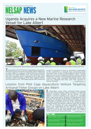 A Newsletter of the Nile Equatorial Lakes Subsidiary Action Program, NELSAP-CU
NELSAP NEWS
Issue No. 14 NOV. 2021
Lessons from Pilot Cage Aquaculture Venture Targeting
Artisanal Fisher Groups on Lake Albert
... continued p.2
... continued p.3
Through the LEAF II Project, Uganda has acquired a
fisheries marine research vessel that will be deployed
on Lake Albert to support critical fisheries research
activities. By mid-October 2021, the research vessel
was 91% complete and is expected to be in the Lake
Victoria waters heading to Port Bell, Uganda before
31stDecember2021. Thishighcapacityself-contained
In December 2020, three artisanal fisher groups
from the remote fishing village of Kiina, in Kikuube
District, Western Uganda, on the shores of Lake
Albert, received training and support to establish
pilot cage aquaculture projects to supplement their
income. The groups received three fish cages, 36,000
fingerlings of tilapia (Oreochromis niloticus) fish-
feed that would last three out of the required eight
months before the tilapia could be ready for market,
as well as training on cage aquaculture. The pilot
phase was supported by the LEAF II project. By
September 2021, all three groups had harvested a
total of 5 tons of fish and jointly made 12.5 million
UGX (USD 3,500) from fish sales.
Uganda Acquires a New Marine Research
Vessel for Lake Albert
vessel is equipped to host 12 scientists comfortably
in the waters for 15 straight days conducting their
research work. It has accommodation areas, resting
places for crew and scientists, kitchen, eatery, science
laboratory, toilets, working bench among others. The
vessel comes with a separate fiberglass rescue boat
and two inflatable life rafts each with capacity to
rescue 8 people.
A MULTI-AGENCY TEAM COMPRISING NAFIRRI, MINISTRY OF WORKS AND TRANSPORT, MINISTRY OF WATER AND ENVIRONMENT AND NELSAP STAFF INSPECT THE RESEARCH VESSEL IN MWANZA, TANZANIA ON OCTOBER 15TH 2021
INSIDE
Sun-Dryers to Double Market Value of
Small Pelagic Lake Albert Fish Species
Uganda Acquires a New Marine
Research Vessel for Lake Albert
Lessons from Pilot Artisanal Fishers
Cage Aquaculture Venture
Introducing the NBI Groundwater
Project - Interview with Project Lead
NELSAP Welcomes New Regional
Coordinator and Four New Staff
02
03
04
05
08
06
Angololo Project to Supply four
times More Water than old Estimates
 