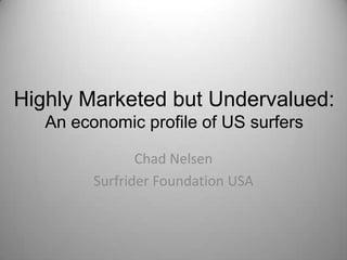 Highly Marketed but Undervalued:
   An economic profile of US surfers

                Chad Nelsen
         Surfrider Foundation USA
 