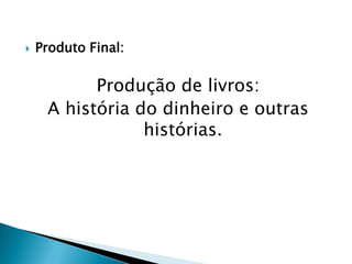

Produto Final:

Produção de livros:
A história do dinheiro e outras
histórias.

 
