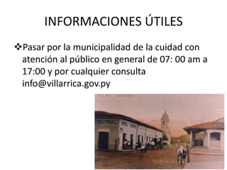 INFORMACIONES ÚTILES
Pasar por la municipalidad de la cuidad con
atención al público en general de 07: 00 am a
17:00 y por cualquier consulta
info@villarrica.gov.py
 