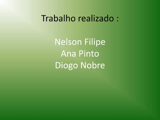 Trabalho realizado :
Nelson Filipe
Ana Pinto
Diogo Nobre
 