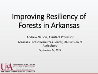Improving Resiliency of 
Forests in Arkansas 
Andrew Nelson, Assistant Professor 
Arkansas Forest Resources Center, UA Division of 
Agriculture 
September 24, 2014 
 