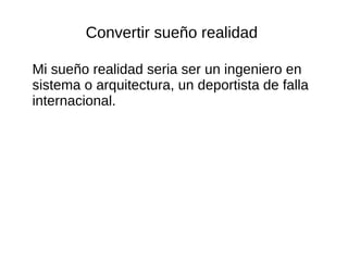 Convertir sueño realidad 
Mi sueño realidad seria ser un ingeniero en 
sistema o arquitectura, un deportista de falla 
internacional. 
 