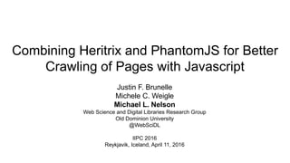 Combining Heritrix and PhantomJS for Better
Crawling of Pages with Javascript
Justin F. Brunelle
Michele C. Weigle
Michael...