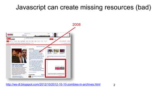 2http://ws-dl.blogspot.com/2012/10/2012-10-10-zombies-in-archives.html
Javascript can create missing resources (bad)
2008
 