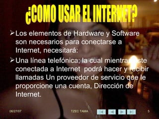 Los elementos de Hardware y Software son necesarios para conectarse a Internet, necesitará: Una línea telefónica; la cual mientras este conectada a Internet  podrá hacer y recibir llamadas Un proveedor de servicio que le proporcione una cuenta, Dirección de Internet. ¿COMO USAR EL INTERNET? 