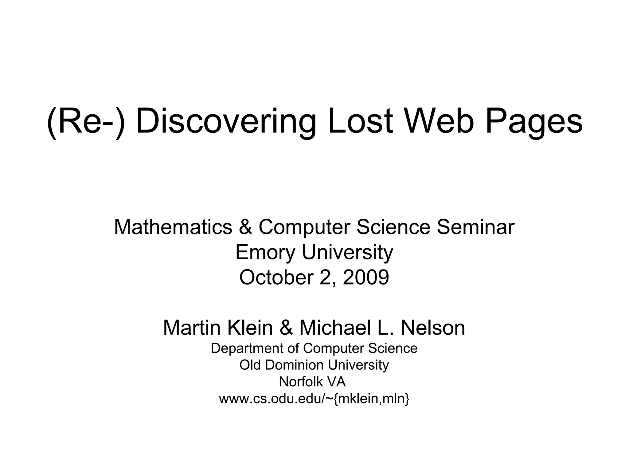 (Re-) Discovering Lost Web Pages Mathematics & Computer Science Seminar Emory University October 2, 2009 Martin Klein & Michael L. Nelson Department of Computer Science Old Dominion University Norfolk VA www.cs.odu.edu/~{mklein,mln}