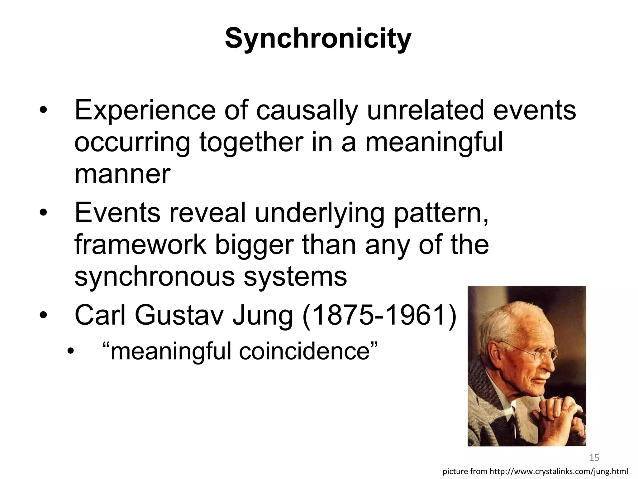 Experience of causally unrelated events occurring together in a meaningful manner Events reveal underlying pattern, framework bigger than any of the synchronous systems Carl Gustav Jung (1875-1961) “ meaningful coincidence” picture from http://www.crystalinks.com/jung.html Synchronicity