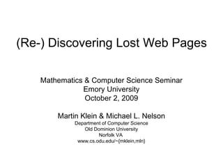 (Re-) Discovering Lost Web Pages Mathematics & Computer Science Seminar Emory University October 2, 2009 Martin Klein & Michael L. Nelson Department of Computer Science Old Dominion University Norfolk VA  www.cs.odu.edu/~{mklein,mln} 