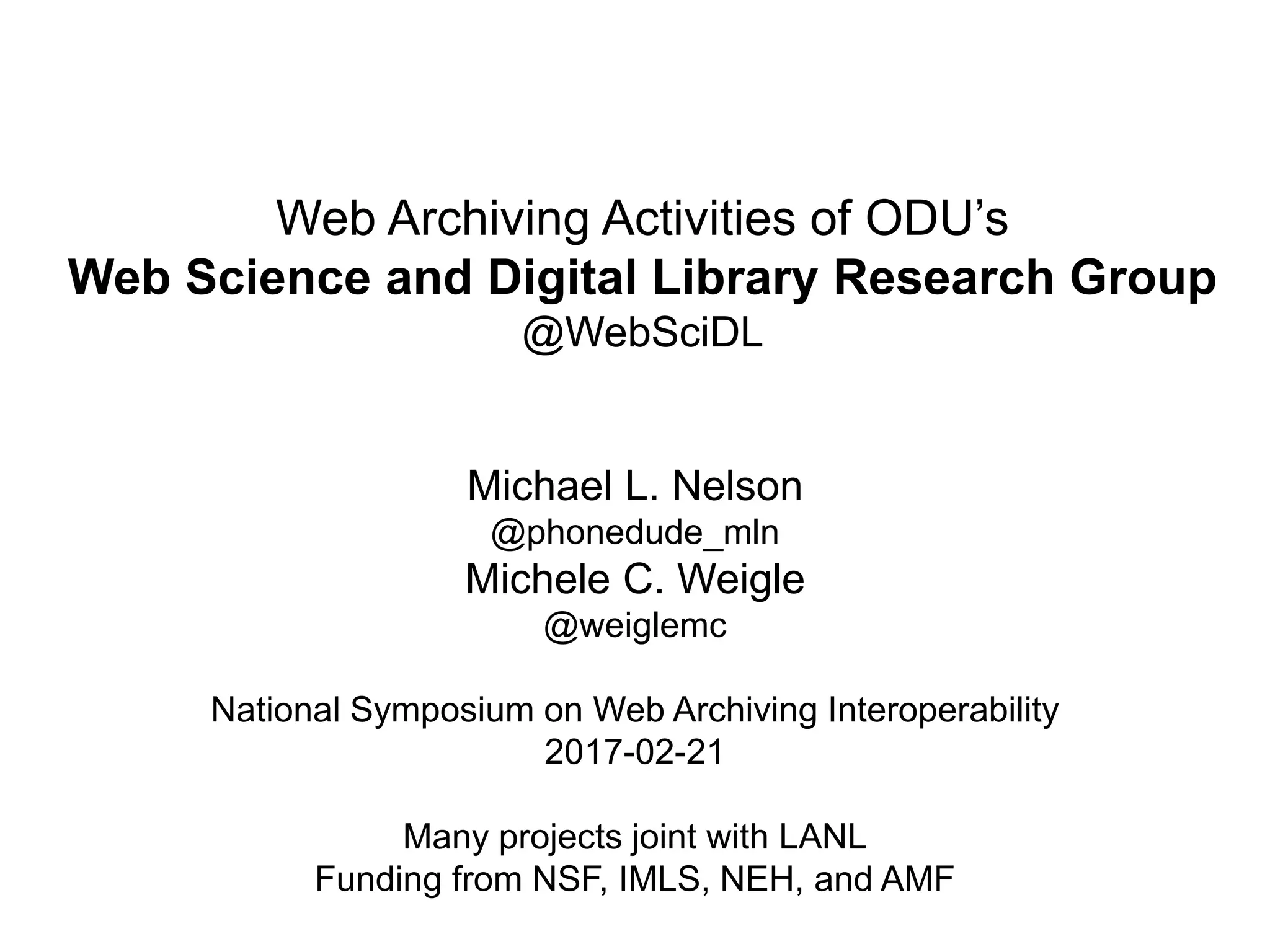 Web Archiving Activities of ODU’s
Web Science and Digital Library Research Group
@WebSciDL
Michael L. Nelson
@phonedude_mln
Michele C. Weigle
@weiglemc
National Symposium on Web Archiving Interoperability
2017-02-21
Many projects joint with LANL
Funding from NSF, IMLS, NEH, and AMF