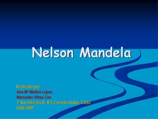Nelson Mandela

Realizado por:
Ana Mª Molina López
Mercedes Viñas Ces
1º Bachillerato B, IES Cornelio Balbo, Cádiz
2008-2009
 