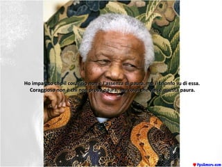 Ho imparato che il coraggio non è l’assenza di paura, ma il trionfo su di essa.Ho imparato che il coraggio non è l’assenza di paura, ma il trionfo su di essa.
Coraggioso non è chi non prova paura, ma colui che vince questa paura.Coraggioso non è chi non prova paura, ma colui che vince questa paura.
 