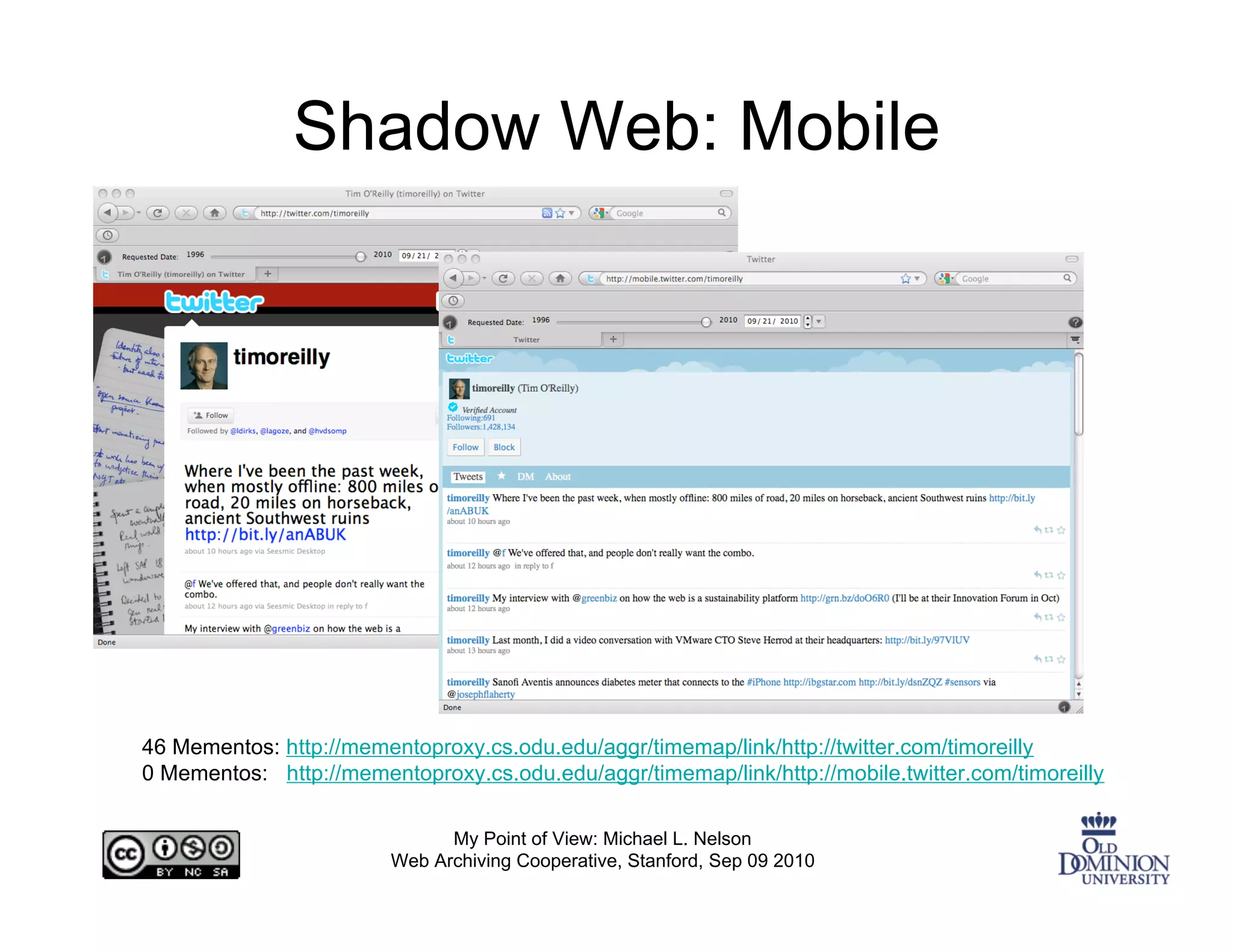 Shadow Web: Mobile




46 Mementos: http://mementoproxy.cs.odu.edu/aggr/timemap/link/http://twitter.com/timoreilly
0 Mementos: http://mementoproxy.cs.odu.edu/aggr/timemap/link/http://mobile.twitter.com/timoreilly

                               My Point of View: Michael L. Nelson
                         Web Archiving Cooperative, Stanford, Sep 09 2010
 