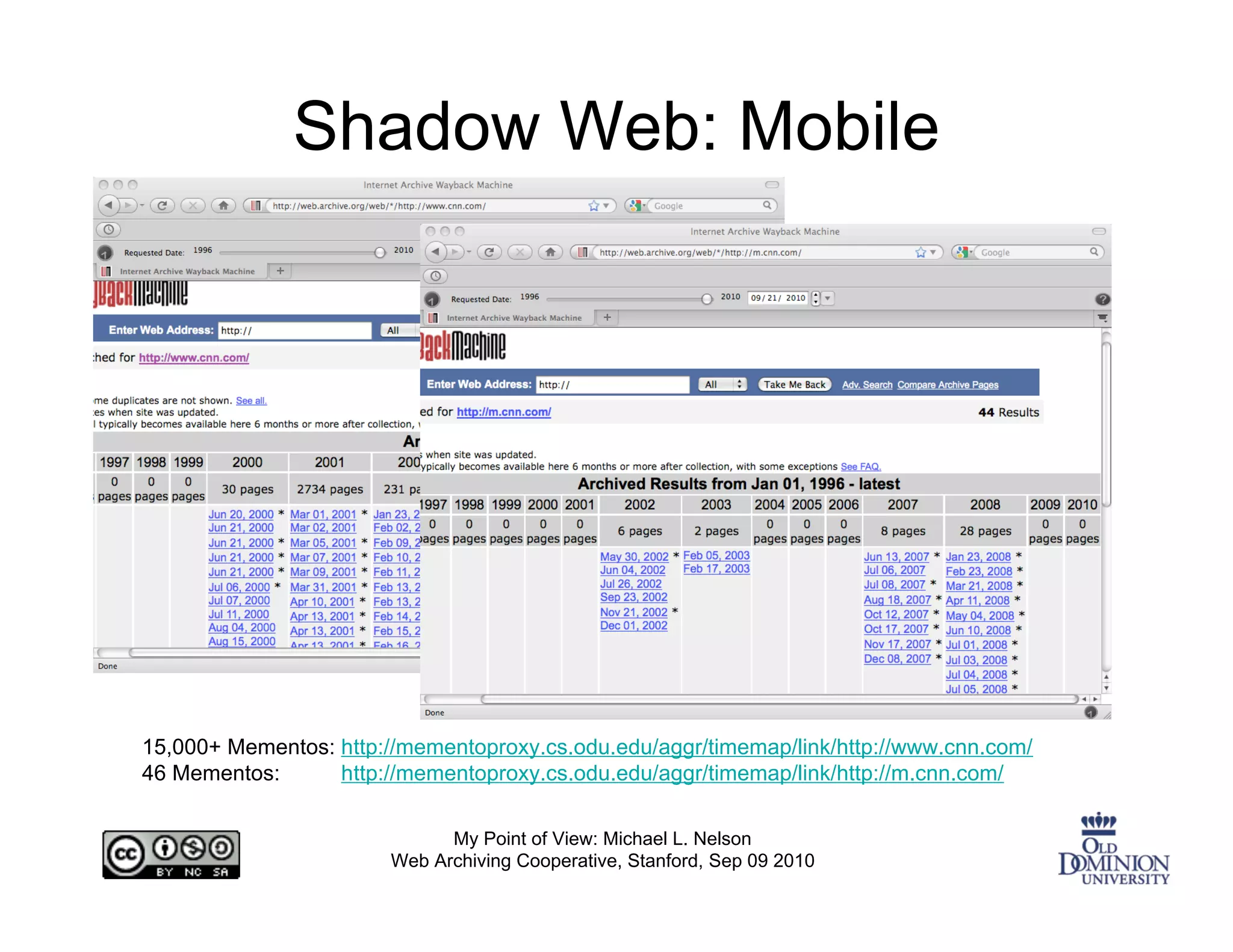Shadow Web: Mobile




15,000+ Mementos: http://mementoproxy.cs.odu.edu/aggr/timemap/link/http://www.cnn.com/
46 Mementos:      http://mementoproxy.cs.odu.edu/aggr/timemap/link/http://m.cnn.com/

                              My Point of View: Michael L. Nelson
                        Web Archiving Cooperative, Stanford, Sep 09 2010
 