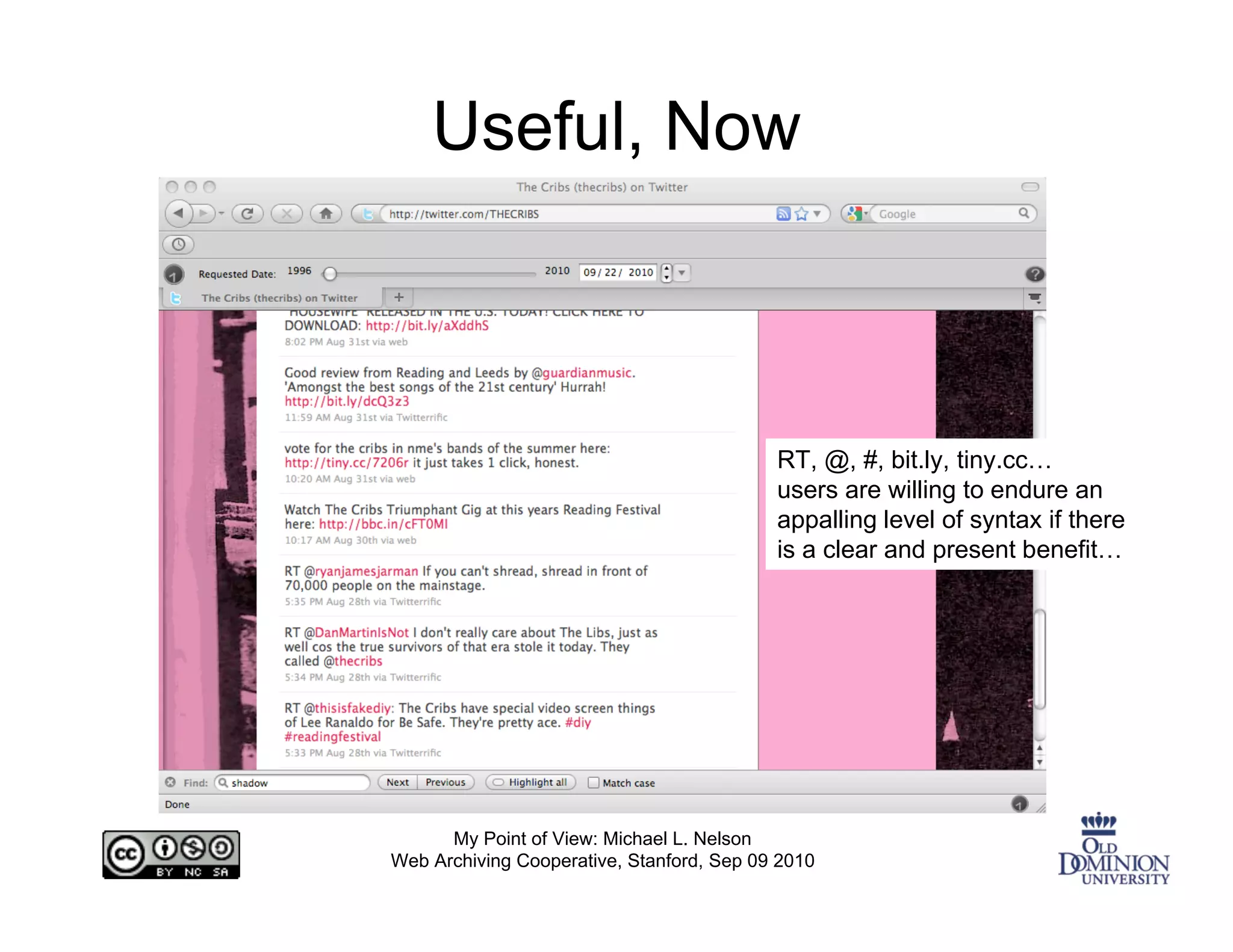 Useful, Now



                                           RT, @, #, bit.ly, tiny.cc…
                                           users are willing to endure an
                                           appalling level of syntax if there
                                           is a clear and present benefit…




      My Point of View: Michael L. Nelson
Web Archiving Cooperative, Stanford, Sep 09 2010
 