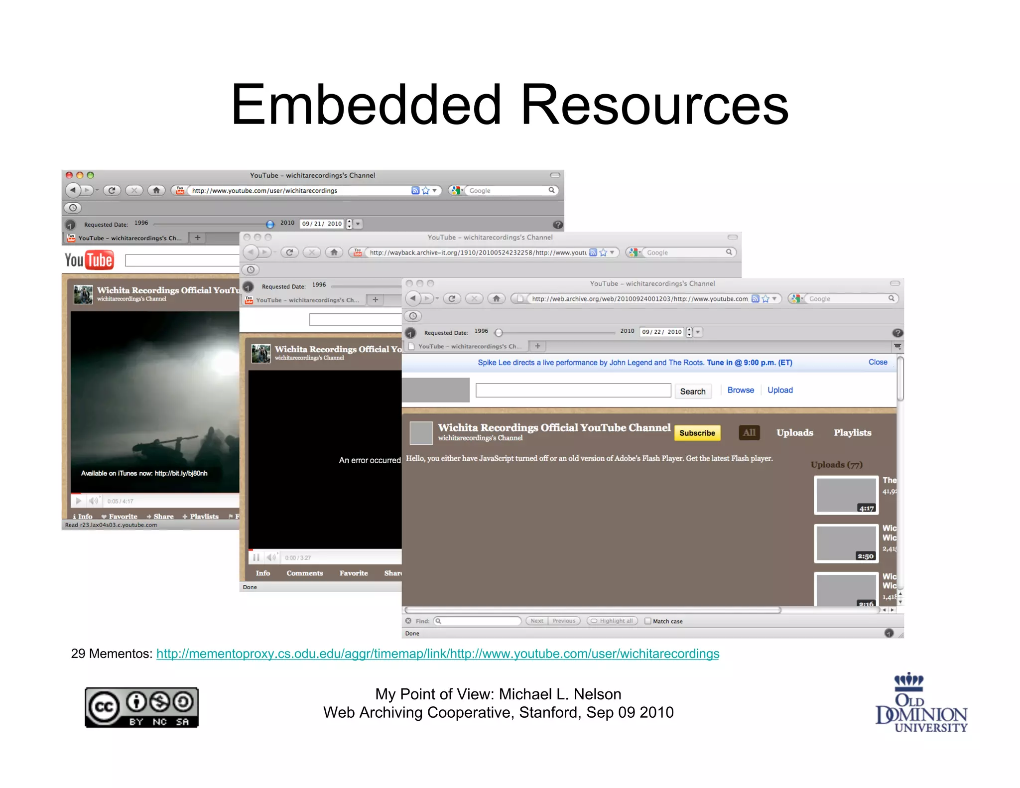 Embedded Resources




29 Mementos: http://mementoproxy.cs.odu.edu/aggr/timemap/link/http://www.youtube.com/user/wichitarecordings


                                               My Point of View: Michael L. Nelson
                                         Web Archiving Cooperative, Stanford, Sep 09 2010
 